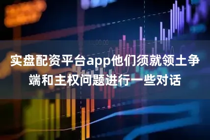 实盘配资平台app他们须就领土争端和主权问题进行一些对话