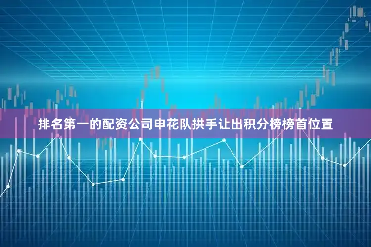 排名第一的配资公司申花队拱手让出积分榜榜首位置