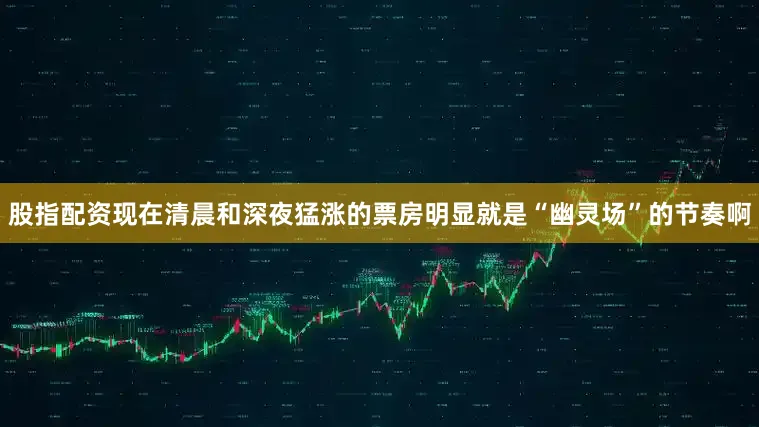 股指配资现在清晨和深夜猛涨的票房明显就是“幽灵场”的节奏啊